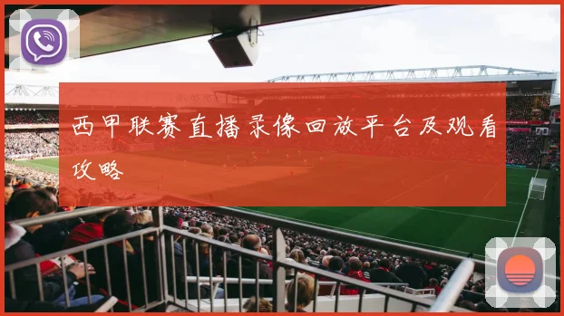 西甲联赛直播录像回放平台及观看攻略