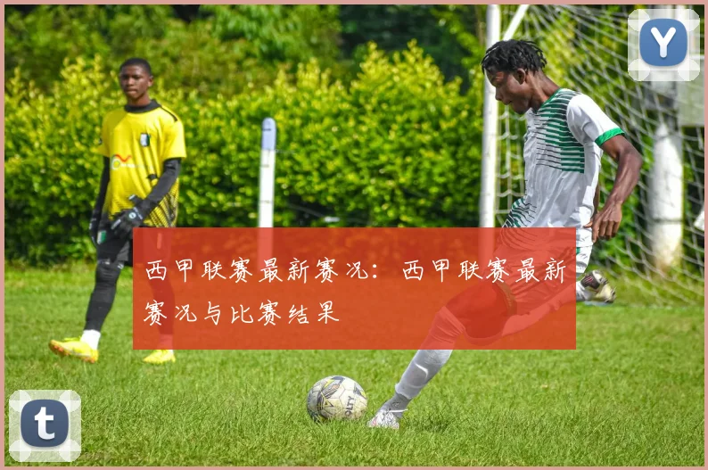 西甲联赛最新赛况：西甲联赛最新赛况与比赛结果