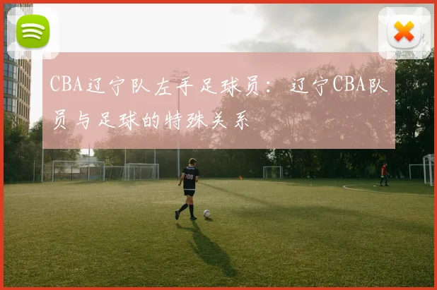 CBA辽宁队左手足球员：辽宁CBA队员与足球的特殊关系