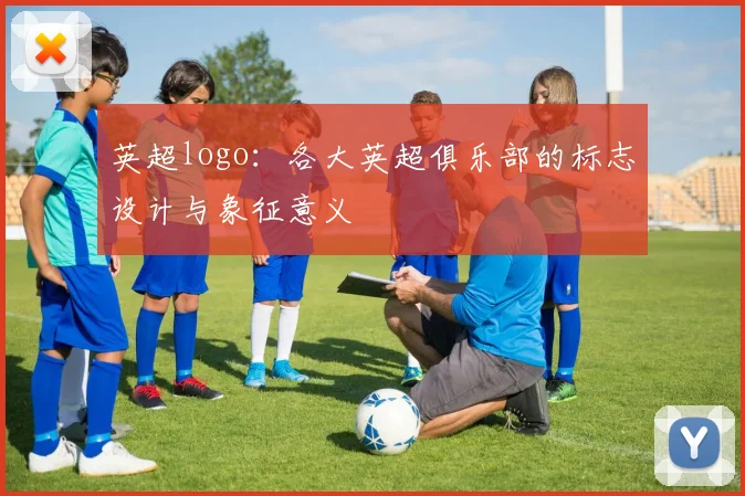 英超logo：各大英超俱乐部的标志设计与象征意义