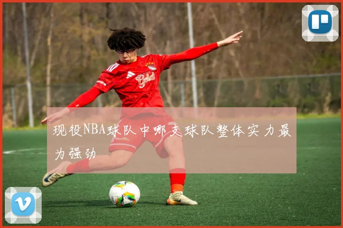 现役NBA球队中哪支球队整体实力最为强劲