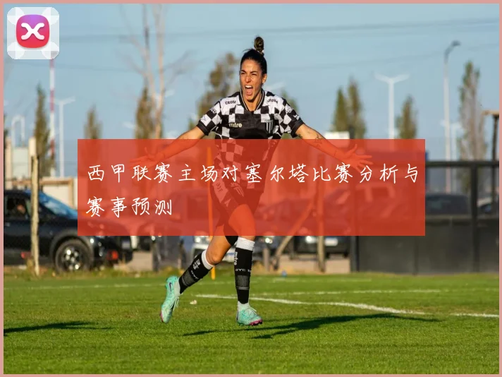 西甲联赛主场对塞尔塔比赛分析与赛事预测
