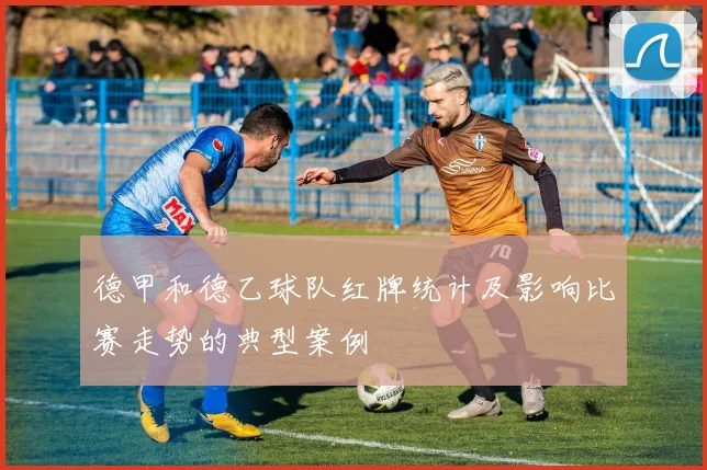 德甲和德乙球队红牌统计及影响比赛走势的典型案例