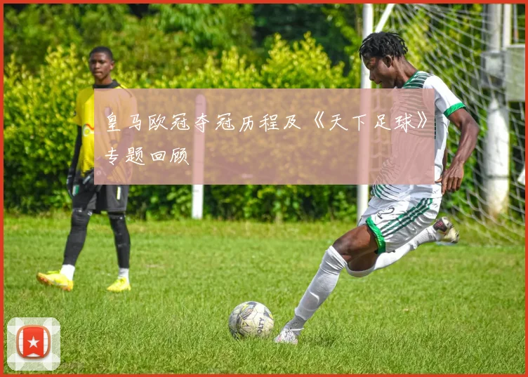 皇马欧冠夺冠历程及《天下足球》专题回顾