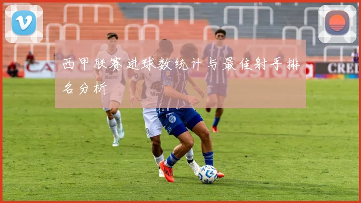 西甲联赛进球数统计与最佳射手排名分析