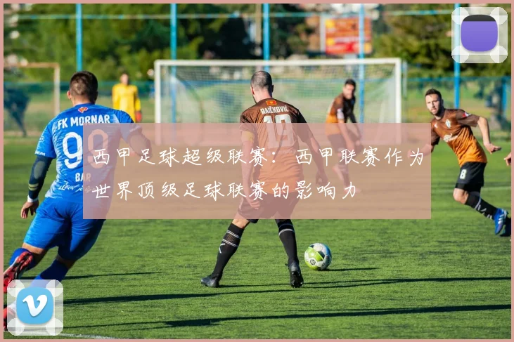 西甲足球超级联赛：西甲联赛作为世界顶级足球联赛的影响力