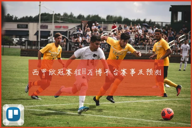 西甲欧冠赛程H万博平台赛事及预测