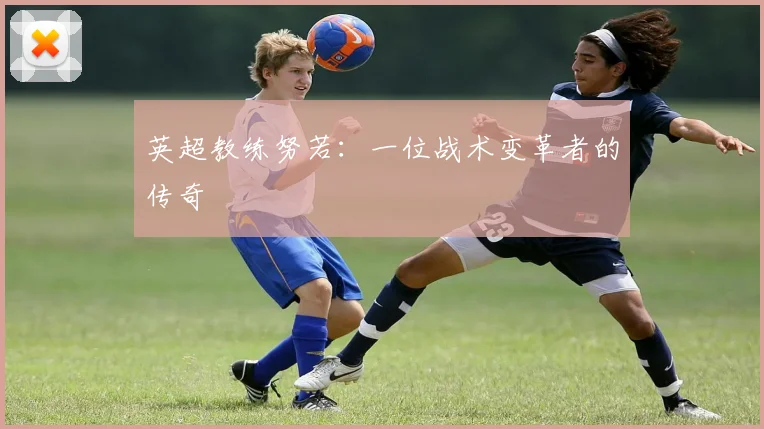 英超教练努若：一位战术变革者的传奇